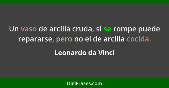 Un vaso de arcilla cruda, si se rompe puede repararse, pero no el de arcilla cocida.... - Leonardo da Vinci