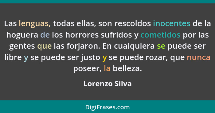 Las lenguas, todas ellas, son rescoldos inocentes de la hoguera de los horrores sufridos y cometidos por las gentes que las forjaron.... - Lorenzo Silva