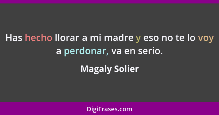 Has hecho llorar a mi madre y eso no te lo voy a perdonar, va en serio.... - Magaly Solier