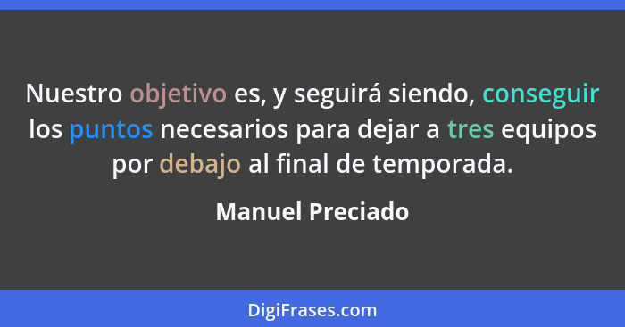 Nuestro objetivo es, y seguirá siendo, conseguir los puntos necesarios para dejar a tres equipos por debajo al final de temporada.... - Manuel Preciado