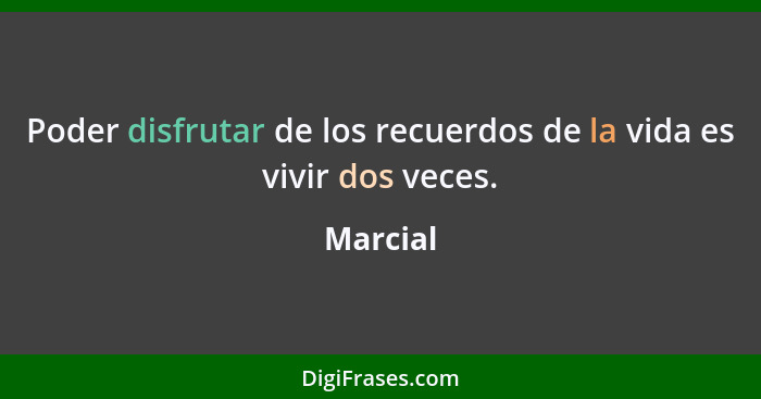 Poder disfrutar de los recuerdos de la vida es vivir dos veces.... - Marcial