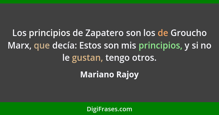 Los principios de Zapatero son los de Groucho Marx, que decía: Estos son mis principios, y si no le gustan, tengo otros.... - Mariano Rajoy