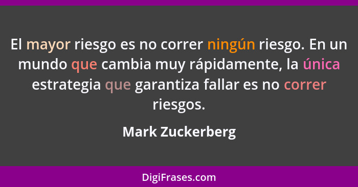 El mayor riesgo es no correr ningún riesgo. En un mundo que cambia muy rápidamente, la única estrategia que garantiza fallar es no c... - Mark Zuckerberg