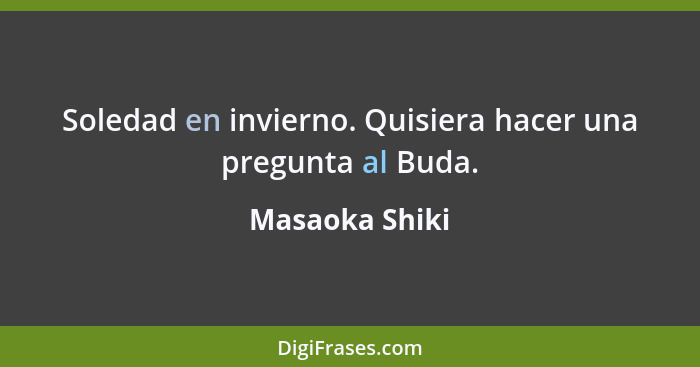 Soledad en invierno. Quisiera hacer una pregunta al Buda.... - Masaoka Shiki