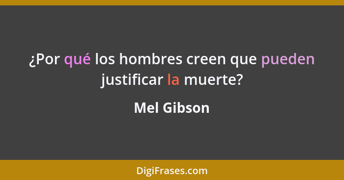 ¿Por qué los hombres creen que pueden justificar la muerte?... - Mel Gibson