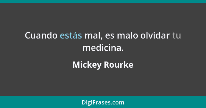 Cuando estás mal, es malo olvidar tu medicina.... - Mickey Rourke