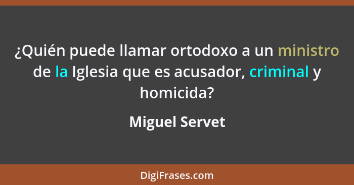 ¿Quién puede llamar ortodoxo a un ministro de la Iglesia que es acusador, criminal y homicida?... - Miguel Servet