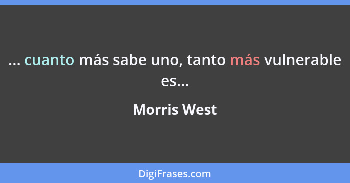 ... cuanto más sabe uno, tanto más vulnerable es...... - Morris West