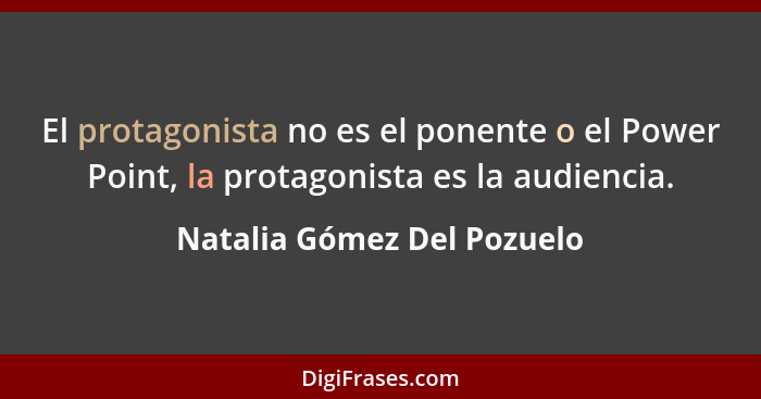 El protagonista no es el ponente o el Power Point, la protagonista es la audiencia.... - Natalia Gómez Del Pozuelo