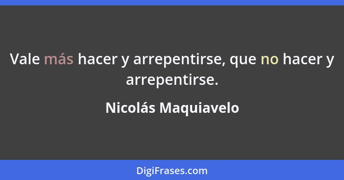 Vale más hacer y arrepentirse, que no hacer y arrepentirse.... - Nicolás Maquiavelo