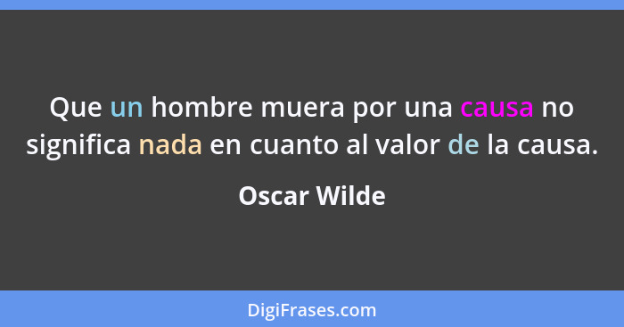 Que un hombre muera por una causa no significa nada en cuanto al valor de la causa.... - Oscar Wilde