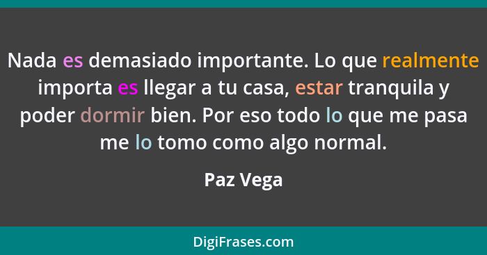 Nada es demasiado importante. Lo que realmente importa es llegar a tu casa, estar tranquila y poder dormir bien. Por eso todo lo que me pas... - Paz Vega