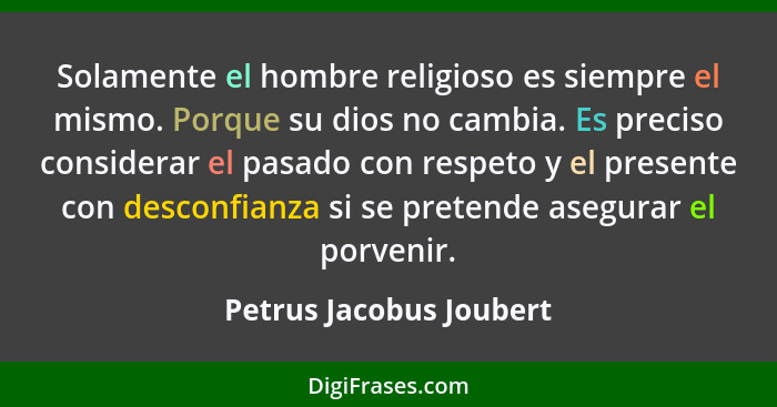 Solamente el hombre religioso es siempre el mismo. Porque su dios no cambia. Es preciso considerar el pasado con respeto y el... - Petrus Jacobus Joubert