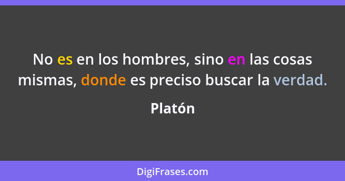 No es en los hombres, sino en las cosas mismas, donde es preciso buscar la verdad.... - Platón