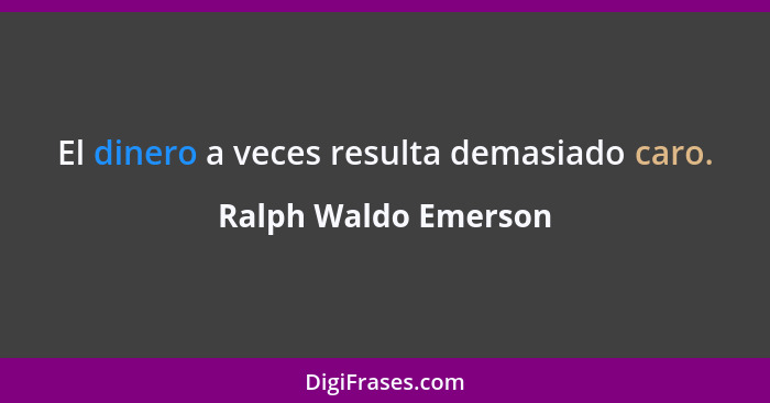 El dinero a veces resulta demasiado caro.... - Ralph Waldo Emerson