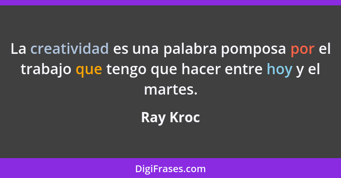 La creatividad es una palabra pomposa por el trabajo que tengo que hacer entre hoy y el martes.... - Ray Kroc