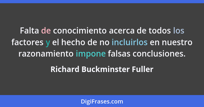 Falta de conocimiento acerca de todos los factores y el hecho de no incluirlos en nuestro razonamiento impone falsas conc... - Richard Buckminster Fuller