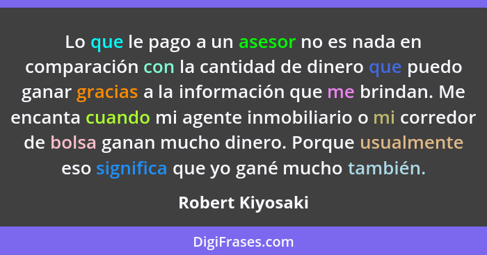 Lo que le pago a un asesor no es nada en comparación con la cantidad de dinero que puedo ganar gracias a la información que me brind... - Robert Kiyosaki