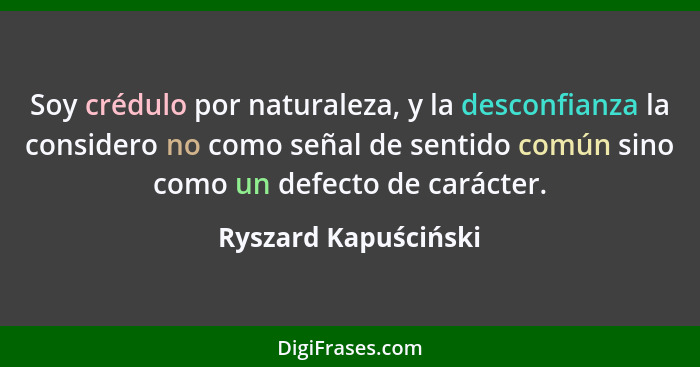 Soy crédulo por naturaleza, y la desconfianza la considero no como señal de sentido común sino como un defecto de carácter.... - Ryszard Kapuściński