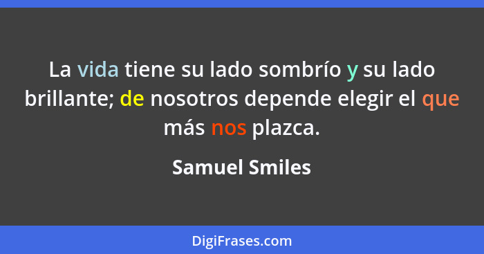 La vida tiene su lado sombrío y su lado brillante; de nosotros depende elegir el que más nos plazca.... - Samuel Smiles