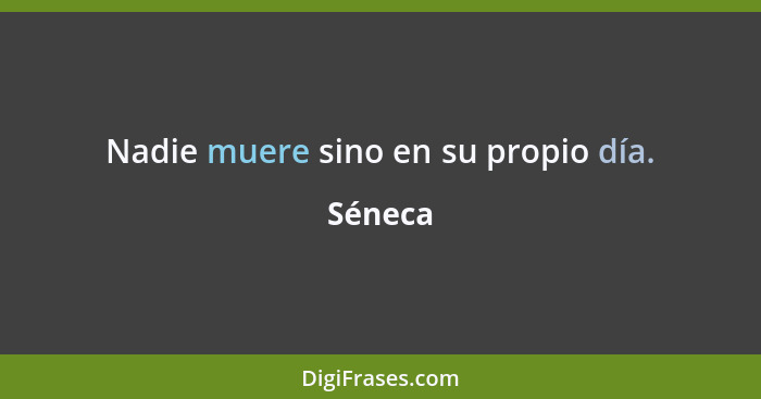 Nadie muere sino en su propio día.... - Séneca