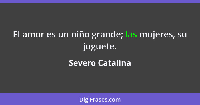 El amor es un niño grande; las mujeres, su juguete.... - Severo Catalina