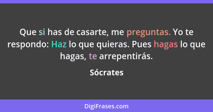 Que si has de casarte, me preguntas. Yo te respondo: Haz lo que quieras. Pues hagas lo que hagas, te arrepentirás.... - Sócrates