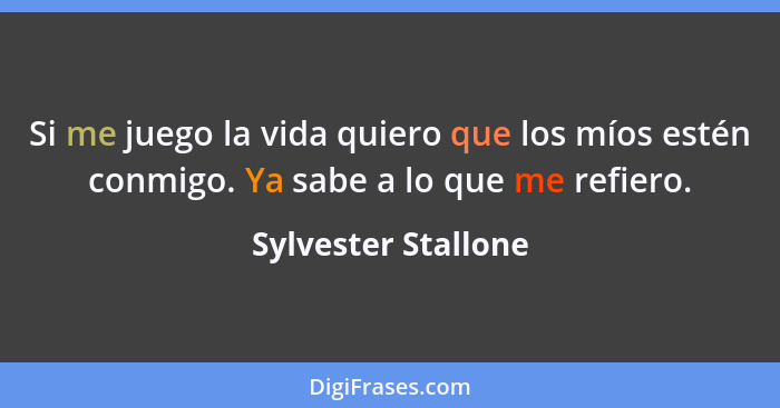 Si me juego la vida quiero que los míos estén conmigo. Ya sabe a lo que me refiero.... - Sylvester Stallone