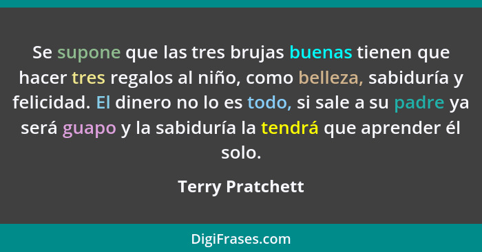 Se supone que las tres brujas buenas tienen que hacer tres regalos al niño, como belleza, sabiduría y felicidad. El dinero no lo es... - Terry Pratchett