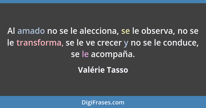 Al amado no se le alecciona, se le observa, no se le transforma, se le ve crecer y no se le conduce, se le acompaña.... - Valérie Tasso