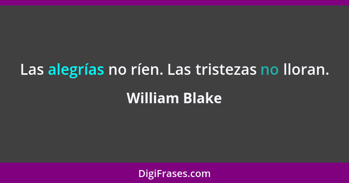 Las alegrías no ríen. Las tristezas no lloran.... - William Blake