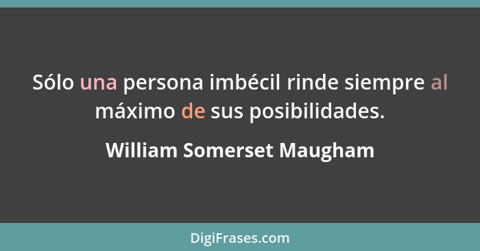 Sólo una persona imbécil rinde siempre al máximo de sus posibilidades.... - William Somerset Maugham
