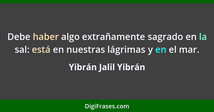 Debe haber algo extrañamente sagrado en la sal: está en nuestras lágrimas y en el mar.... - Yibrán Jalil Yibrán