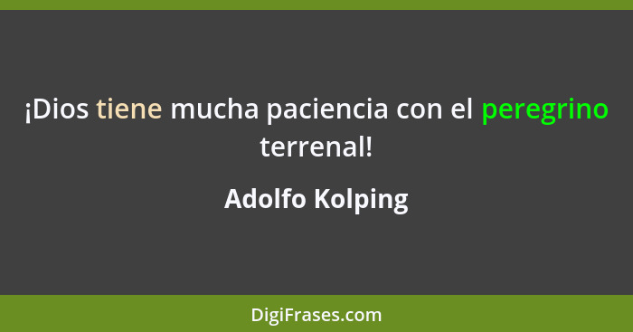 ¡Dios tiene mucha paciencia con el peregrino terrenal!... - Adolfo Kolping