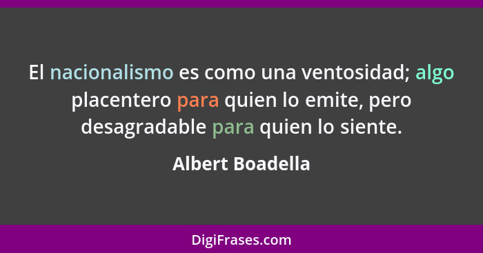 El nacionalismo es como una ventosidad; algo placentero para quien lo emite, pero desagradable para quien lo siente.... - Albert Boadella