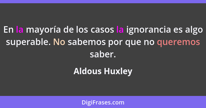 En la mayoría de los casos la ignorancia es algo superable. No sabemos por que no queremos saber.... - Aldous Huxley