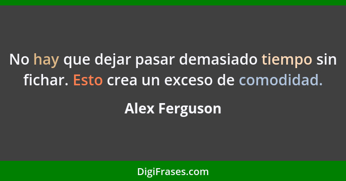 No hay que dejar pasar demasiado tiempo sin fichar. Esto crea un exceso de comodidad.... - Alex Ferguson