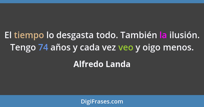 El tiempo lo desgasta todo. También la ilusión. Tengo 74 años y cada vez veo y oigo menos.... - Alfredo Landa