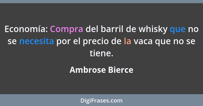 Economía: Compra del barril de whisky que no se necesita por el precio de la vaca que no se tiene.... - Ambrose Bierce