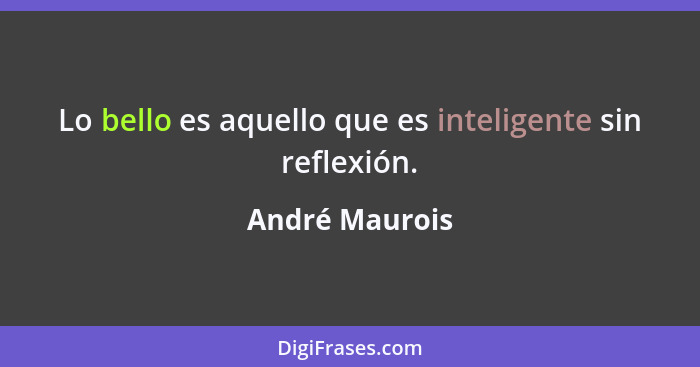 Lo bello es aquello que es inteligente sin reflexión.... - André Maurois