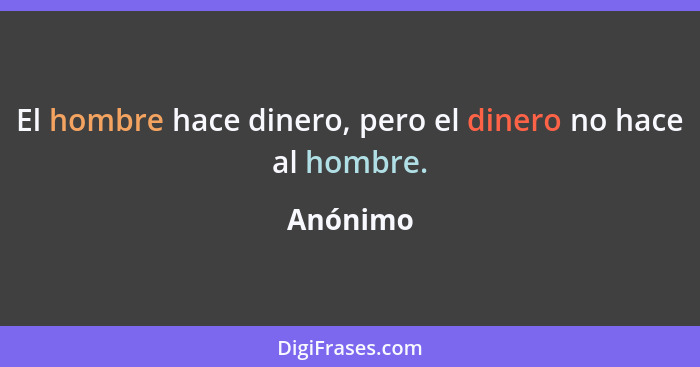 El hombre hace dinero, pero el dinero no hace al hombre.... - Anónimo