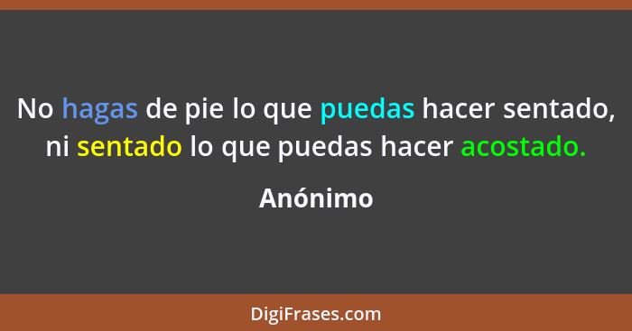 No hagas de pie lo que puedas hacer sentado, ni sentado lo que puedas hacer acostado.... - Anónimo