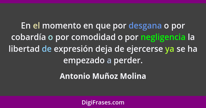 En el momento en que por desgana o por cobardía o por comodidad o por negligencia la libertad de expresión deja de ejercerse ya... - Antonio Muñoz Molina
