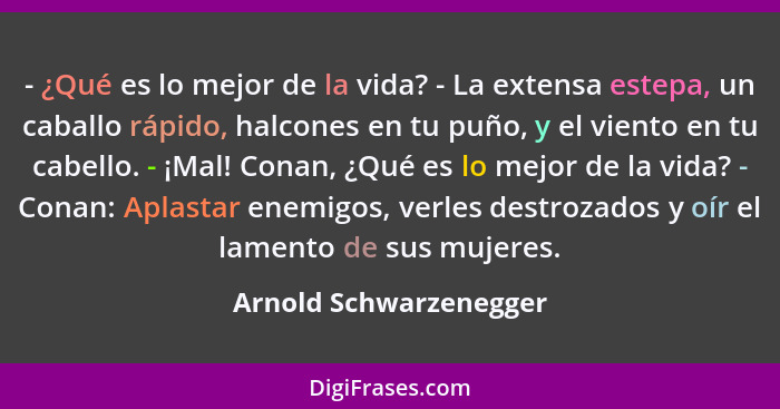 - ¿Qué es lo mejor de la vida? - La extensa estepa, un caballo rápido, halcones en tu puño, y el viento en tu cabello. - ¡Mal!... - Arnold Schwarzenegger