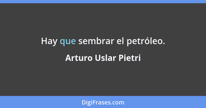 Hay que sembrar el petróleo.... - Arturo Uslar Pietri