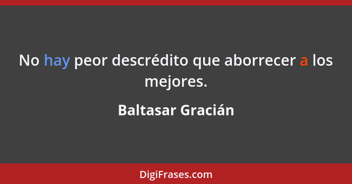 No hay peor descrédito que aborrecer a los mejores.... - Baltasar Gracián