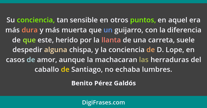 Su conciencia, tan sensible en otros puntos, en aquel era más dura y más muerta que un guijarro, con la diferencia de que este,... - Benito Pérez Galdós