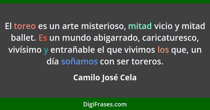 El toreo es un arte misterioso, mitad vicio y mitad ballet. Es un mundo abigarrado, caricaturesco, vivísimo y entrañable el que viv... - Camilo José Cela