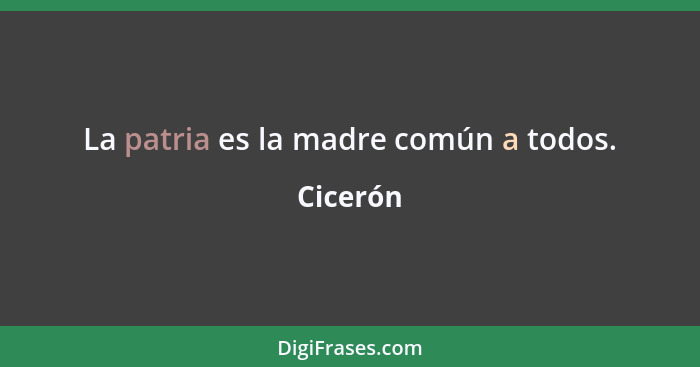 La patria es la madre común a todos.... - Cicerón