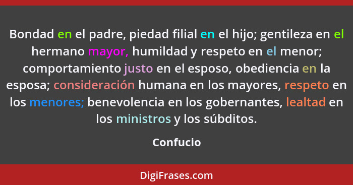 Bondad en el padre, piedad filial en el hijo; gentileza en el hermano mayor, humildad y respeto en el menor; comportamiento justo en el esp... - Confucio